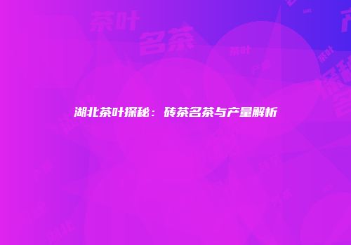 湖北茶叶探秘：砖茶名茶与产量解析