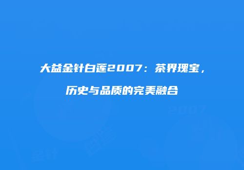 大益金针白莲2007：茶界瑰宝，历史与品质的完美融合