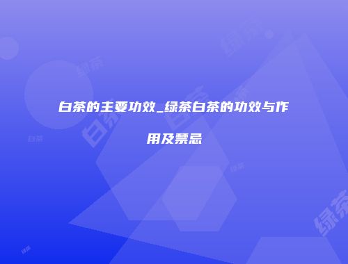 白茶的主要功效_绿茶白茶的功效与作用及禁忌