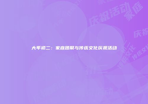 大年初二：家庭团聚与传统文化庆祝活动