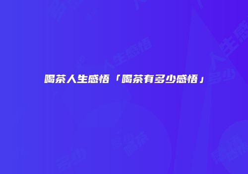 喝茶人生感悟「喝茶有多少感悟」