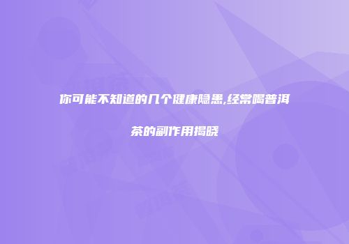 你可能不知道的几个健康隐患,经常喝普洱茶的副作用揭晓