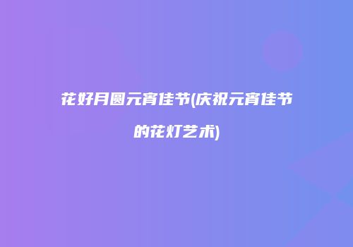 花好月圆元宵佳节(庆祝元宵佳节的花灯艺术)