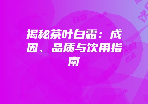 揭秘茶叶白霜：成因、品质与饮用指南