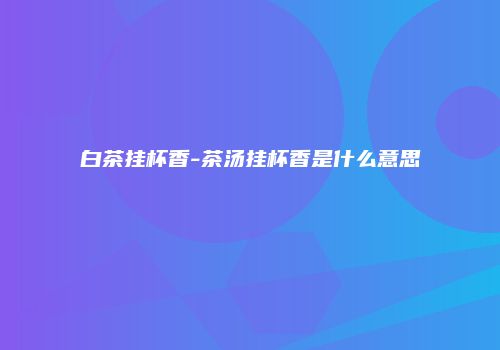 白茶挂杯香-茶汤挂杯香是什么意思