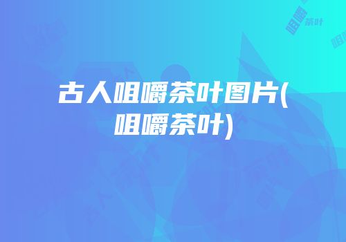 古人咀嚼茶叶图片(咀嚼茶叶)