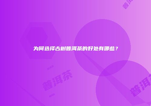 为何选择古树普洱茶的好处有哪些？