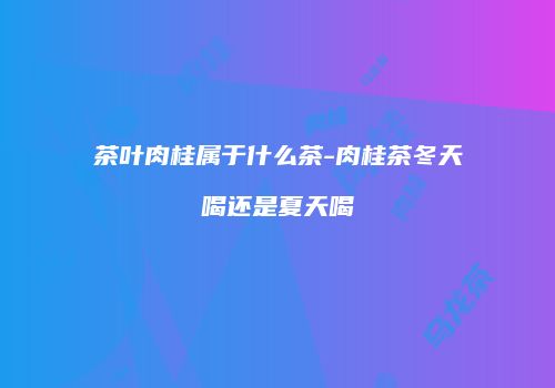 茶叶肉桂属于什么茶-肉桂茶冬天喝还是夏天喝