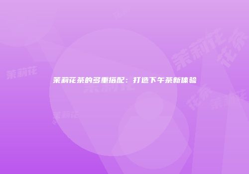 茉莉花茶的多重搭配：打造下午茶新体验