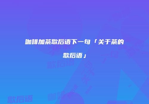 咖啡加茶歇后语下一句「关于茶的歇后语」