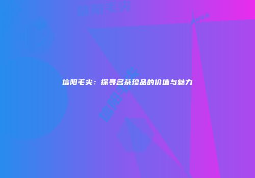 信阳毛尖：探寻名茶珍品的价值与魅力