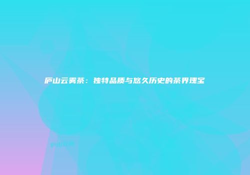 庐山云雾茶：独特品质与悠久历史的茶界瑰宝