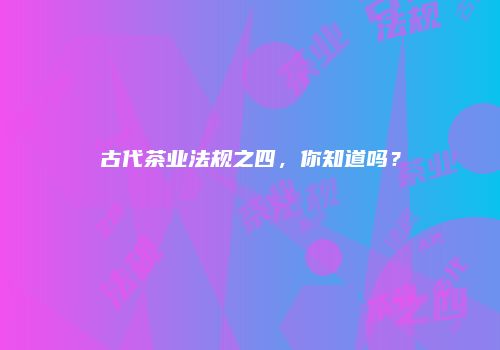 古代茶业法规之四，你知道吗？