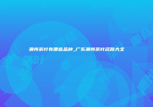 潮州茶叶有哪些品种_广东潮州茶叶名称大全