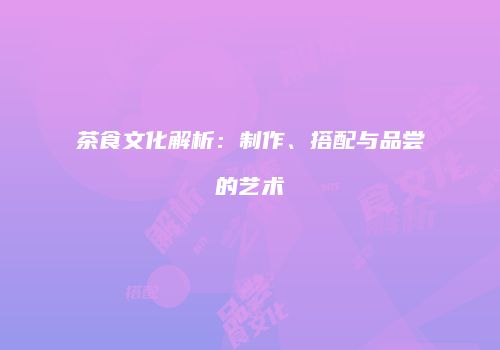 茶食文化解析：制作、搭配与品尝的艺术