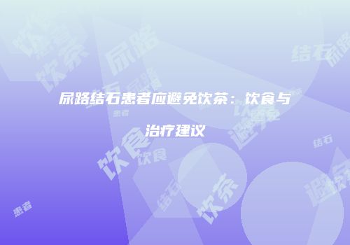 尿路结石患者应避免饮茶：饮食与治疗建议