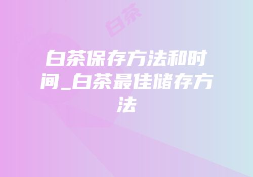 白茶保存方法和时间_白茶最佳储存方法