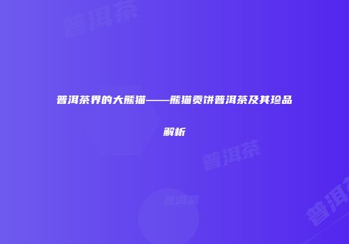 普洱茶界的大熊猫——熊猫贡饼普洱茶及其珍品解析
