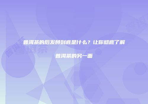 普洱茶的后发酵到底是什么？让你彻底了解普洱茶的另一面