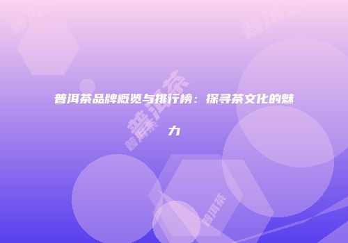 普洱茶品牌概览与排行榜：探寻茶文化的魅力