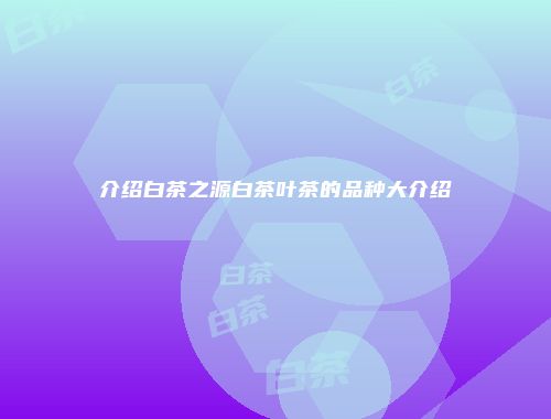 介绍白茶之源白茶叶茶的品种大介绍