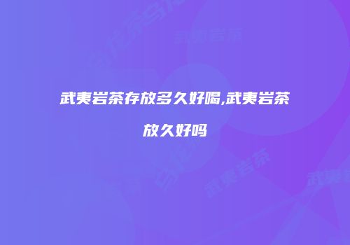 武夷岩茶存放多久好喝,武夷岩茶放久好吗