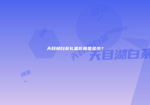 天目湖白茶礼盒价格是多少？