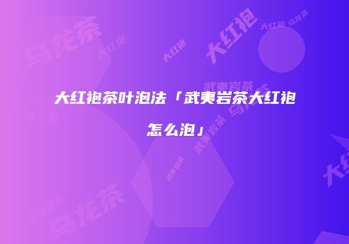大红袍茶叶泡法「武夷岩茶大红袍怎么泡」