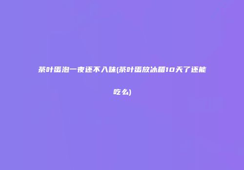 茶叶蛋泡一夜还不入味(茶叶蛋放冰箱10天了还能吃么)