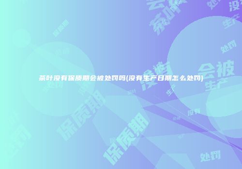 茶叶没有保质期会被处罚吗(没有生产日期怎么处罚)