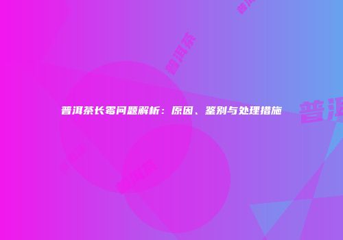 普洱茶长霉问题解析：原因、鉴别与处理措施