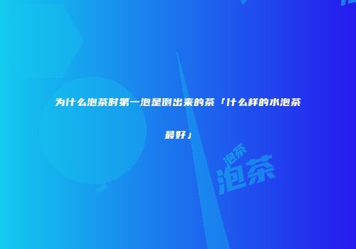 为什么泡茶时第一泡是倒出来的茶「什么样的水泡茶最好」