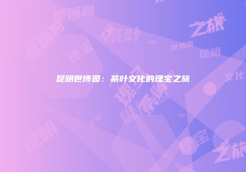 昆明世博园：茶叶文化的瑰宝之旅