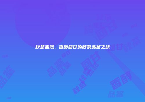 秋意盎然，香醇回甘的秋茶品鉴之旅