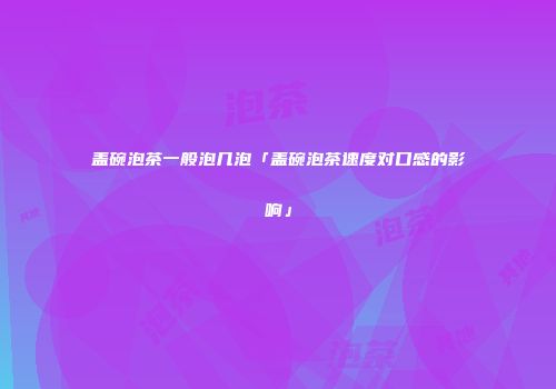 盖碗泡茶一般泡几泡「盖碗泡茶速度对口感的影响」