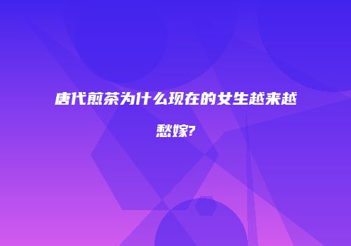 唐代煎茶为什么现在的女生越来越愁嫁?