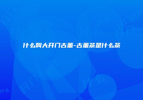 什么叫大开门古董-古董茶是什么茶