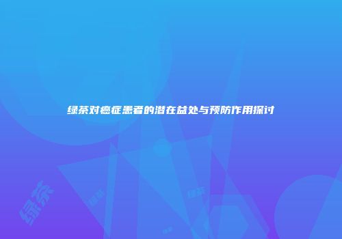 绿茶对癌症患者的潜在益处与预防作用探讨