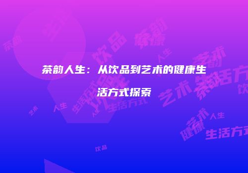 茶韵人生：从饮品到艺术的健康生活方式探索