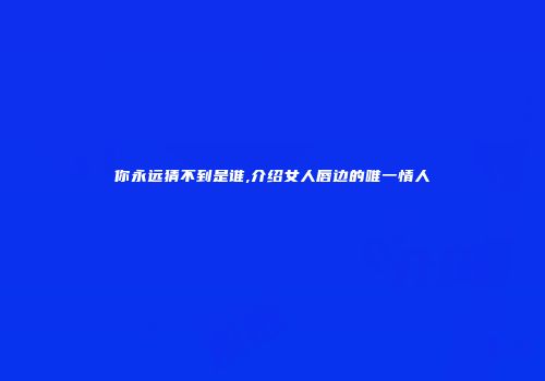 你永远猜不到是谁,介绍女人唇边的唯一情人