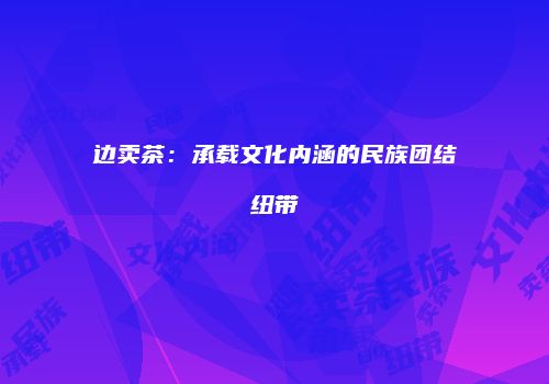 边卖茶：承载文化内涵的民族团结纽带