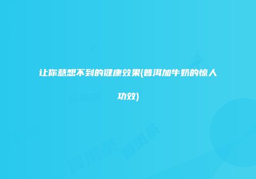 让你意想不到的健康效果(普洱加牛奶的惊人功效)