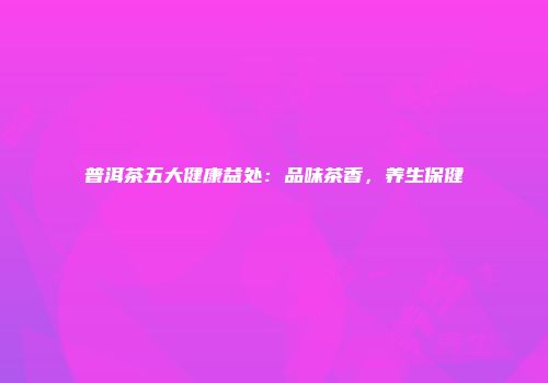普洱茶五大健康益处：品味茶香，养生保健