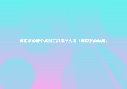 英国茶的四个类别它们是什么吗「英国茶的种类」