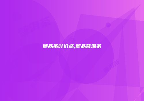 御品茶叶价格,御品普洱茶