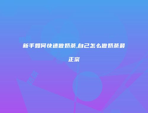 新手如何快速做奶茶,自己怎么做奶茶最正宗