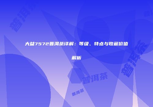 大益7572普洱茶详解：等级、特点与收藏价值解析