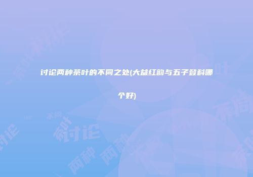 讨论两种茶叶的不同之处(大益红韵与五子登科哪个好)
