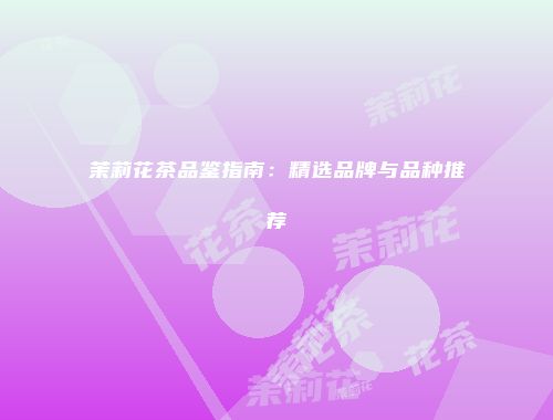 茉莉花茶品鉴指南：精选品牌与品种推荐