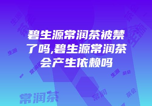 碧生源常润茶被禁了吗,碧生源常润茶会产生依赖吗